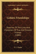 Golden Friendships: Sketches Of The Lives And Characters Of True And Sincere Friends (1884)