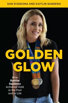 Golden Glow: How Kaitlin Sandeno Achieved Gold in the Pool and in Life - D'Addona, Dan, and Sandeno, Kaitlin