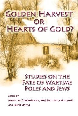Golden Harvest or Hearts of Gold?: Studies on the Wartime Fate of Poles and Jews - Muszynski, Wojciech Jerzy (Editor), and Styrna, Pawel (Editor), and Chodakiewicz, Marek Jan