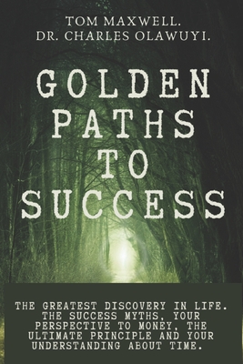 Golden Paths to Success: The greatest discovery in life. The success myths, your perspective to money, the ultimate principle and your understanding about time. - Olawuyi, Charles, Dr., and Maxwell, Tom