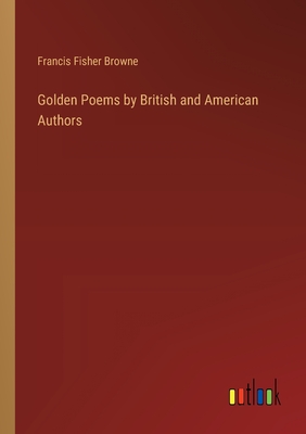 Golden Poems by British and American Authors - Browne, Francis Fisher