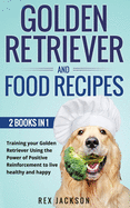 Golden Retriever And Dog Food Recipes: 2 Books In 1: Training Your Golden Retriever Using The Power Of Positive Reinforcement To Live Healthy And Happy