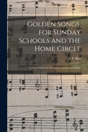 Golden Songs, for Sunday Schools and the Home Circle: a New Collection of Original and Selected Music