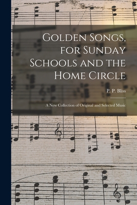 Golden Songs, for Sunday Schools and the Home Circle: a New Collection of Original and Selected Music - Bliss, P P (Philip Paul) 1838-1876 (Creator)