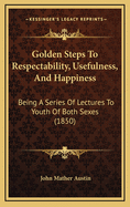 Golden Steps to Respectability, Usefulness, and Happiness: Being a Series of Lectures to Youth of Both Sexes (1850)