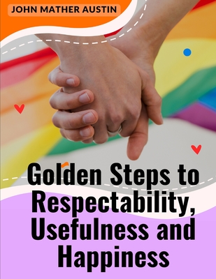 Golden Steps to Respectability, Usefulness and Happiness: Being a Series of Lectures to Youth on Character, Principles, and Marriage - John Mather Austin