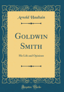 Goldwin Smith: His Life and Opinions (Classic Reprint)