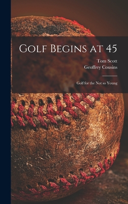 Golf Begins at 45; Golf for the Not so Young - Scott, Tom 1906-1986, and Cousins, Geoffrey 1900-1987 (Creator)