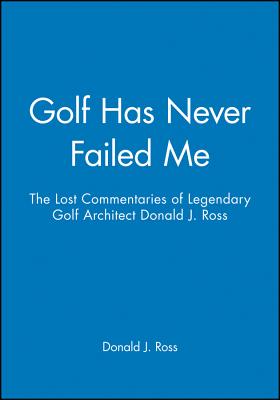 Golf Has Never Failed Me: The Lost Commentaries of Legendary Golf Architect Donald J. Ross - Ross, Donald J