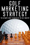 Golf Marketing Strategy: The Ultimate Guide to Success in the Golf Industry