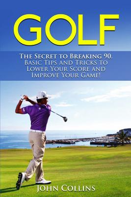 Golf: The Secret to Breaking 90: Basic Tips and Tricks to Lower Your Score and Improve Your Game! - Collins, John, Professor
