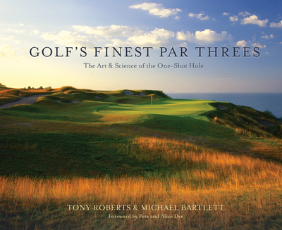 Golf's Finest Par Threes: The Art & Science of the One-Shot Hole - Roberts, Tony, and Bartlett, Michael, and Dye, Pete (Foreword by)