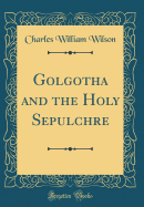 Golgotha and the Holy Sepulchre (Classic Reprint)