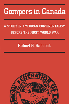 Gompers in Canada: A Study in American Continentalism Before the First World War - Babcock, Robert