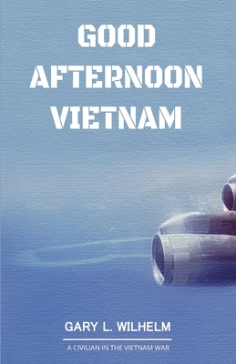 Good Afternoon Vietnam: A Civilian in the Vietnam War - Wilhelm, Gary L