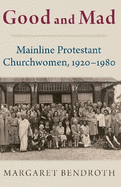Good and Mad: Mainline Protestant Churchwomen, 1920-1980