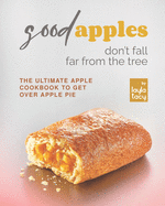 Good Apples Don't Fall Far from the Tree: The Ultimate Apple Cookbook to Get Over Apple Pie