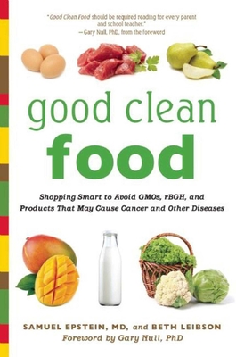 Good Clean Food: Shopping Smart to Avoid GMOs, rBGH, and Products That May Cause Cancer and Other Diseases - Epstein, Samuel, and Leibson, Beth, and Null, Gary (Foreword by)