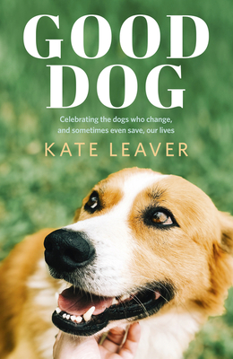 Good Dog: Celebrating dogs who change, and sometimes even save, our lives - Leaver, Kate