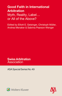 Good Faith in International Arbitration: Myth, Reality, Label ... or All of the Above? - Geisinger, Elliott E (Editor), and M?ller, Christoph (Editor), and Menaker, Andrea (Editor)