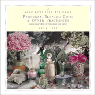 Good Gifts from the Home: Perfumes, Scented Gifts & Other Fragrances: Make Beautiful Gifts to Give (or Keep) - Reno, Kelly