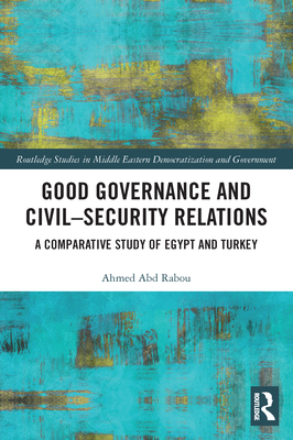 Good Governance and Civil-Security Relations: A Comparative Study of Turkey and Egypt - Abd Rabou, Ahmed