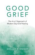 Good Grief: The A to Z Approach of Modern Day Grief Healing