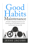 Good Habits Maintenance: A Guide to Staying Committed and Sustaining the Good Habits You Have Incorporated Into Your Life