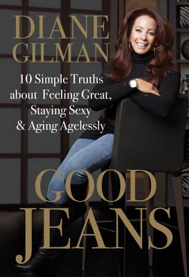 Good Jeans: 10 Simple Truths about Feeling Great, Staying Sexy & Aging Agelessly - Gilman, Diane