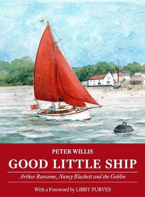 Good Little Ship: Arthur Ransome, Nancy Blackett and the Goblin - Willis, Peter, and Purves, Libby (Foreword by)