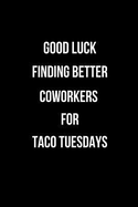 Good Luck Finding Better Coworkers for Taco Tuesdays: Coworker Notebook, Leaving Gifts. (Funny Office Journal)