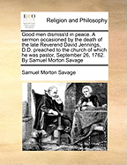 Good Men Dismiss'd in Peace: A Sermon Occasioned by the Death of the Late Reverend David Jennings, D. D., Preached to the Church of Which He Was Pastor, September 26, 1762 (Classic Reprint)