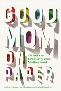 Good Mom on Paper: Writers on Creativity and Motherhood Volume 13