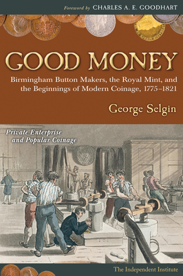Good Money: Birmingham Button Makers, the Royal Mint, and the Beginnings of Modern Coinage, 1775-1821 - Selgin, George