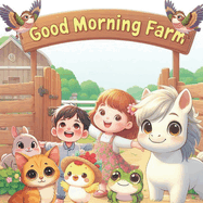Good Morning Farm: Good morning, chicks, ducks, kittens, horses, frogs, birds, cows.