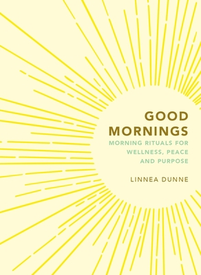 Good Mornings: Morning Rituals for Wellness, Peace and Purpose - Dunne, Linnea