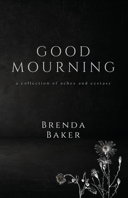 Good Mourning: a collection of aches and ecstasy - Baker, Brenda