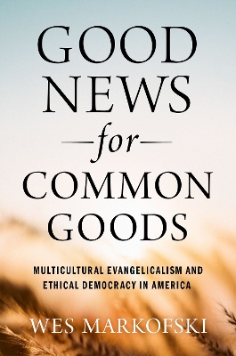 Good News for Common Goods: Multicultural Evangelicalism and Ethical Democracy in America - Markofski, Wes