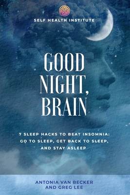 Good Night, Brain: 7 Sleep Hacks to Beat Insomnia: Go to Sleep, Get Back to Sleep, Stay Asleep - Lee, Greg, and Van Becker, Antonia