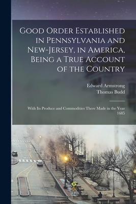 Good Order Established in Pennsylvania and New-Jersey, in America, Being a True Account of the Country; With its Produce and Commodities There Made in the Year 1685 - Budd, Thomas, and Armstrong, Edward