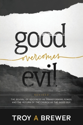 Good Overcomes Evil: The Revival of Goodness as Transforming Power, and the Return of the Church as the Good Guy. - Brewer, Troy A