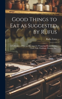 Good Things to Eat as Suggested by Rufus: A Collection of Practical Recipes for Preparing Meats, Game, Fowl, Fish, Puddings, Pastries, Etc. - Estes, Rufus
