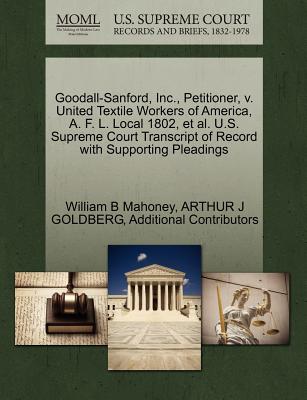 Goodall-Sanford, Inc., Petitioner, V. United Textile Workers of America, A. F. L. Local 1802, et al. U.S. Supreme Court Transcript of Record with Supporting Pleadings - Mahoney, William B, and Goldberg, Arthur J, and Additional Contributors