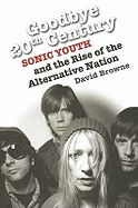 Goodbye 20th Century: Sonic Youth and the Rise of Alternative Nation
