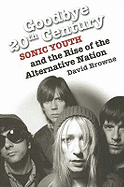 Goodbye 20Th Century: Sonic Youth and the rise of alternative nation