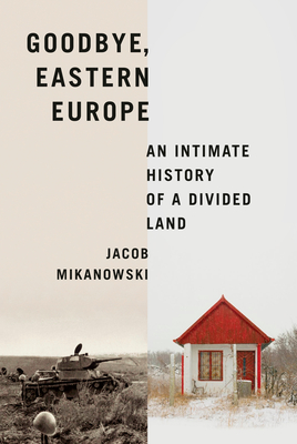 Goodbye, Eastern Europe: An Intimate History of a Divided Land - Mikanowski, Jacob