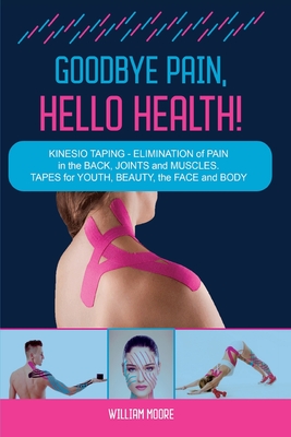 Goodbye Pain, Hello Health!: Kinesio Taping - Elimination of Pain in the Back, Joints and Muscles. Tapes for Youth, Beauty, the Face and Body - Moore, William