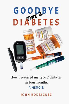 Goodbye Type 2 Diabetes: How I reversed my type 2 diabetes in four months - Rodriguez, John