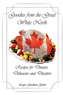 Goodies from the Great White North: Recipes for Dinners, Delicacies & Disasters