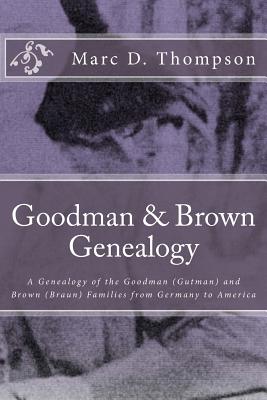 Goodman & Brown Genealogy: A Genealogy of the Goodman (Gutman) and Brown (Braun) Families from Germany to America - Thompson, Marc D